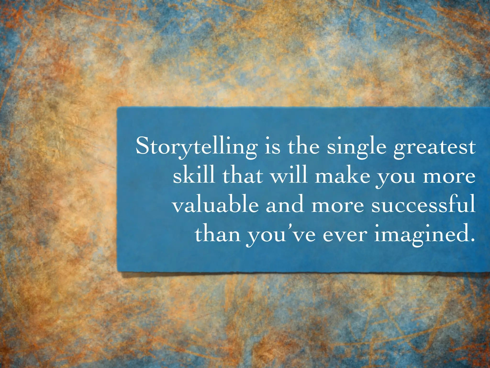 Storytelling is the single greatest
skill that will make you more
valuable and more successful
than you’ve ever imagined.
 