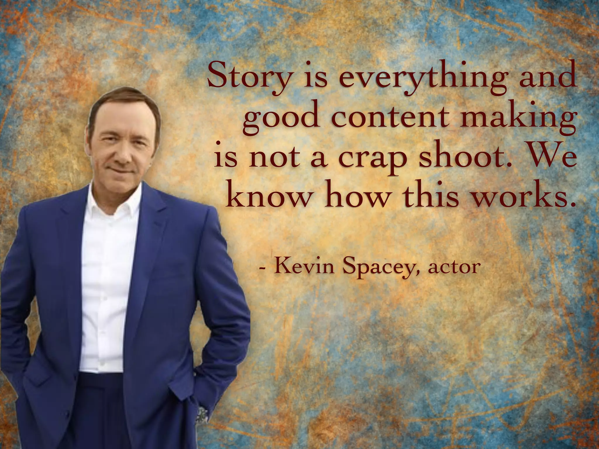 Story is everything and
good content making
is not a crap shoot. We
know how this works.
- Kevin Spacey, actor
 
