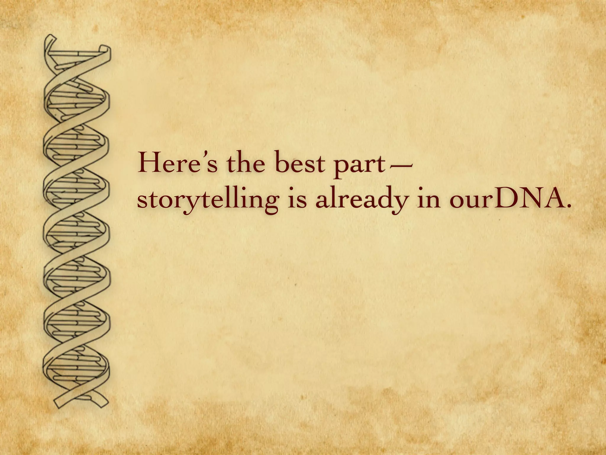 Here’s the best part—
storytelling is already in ourDNA.
 