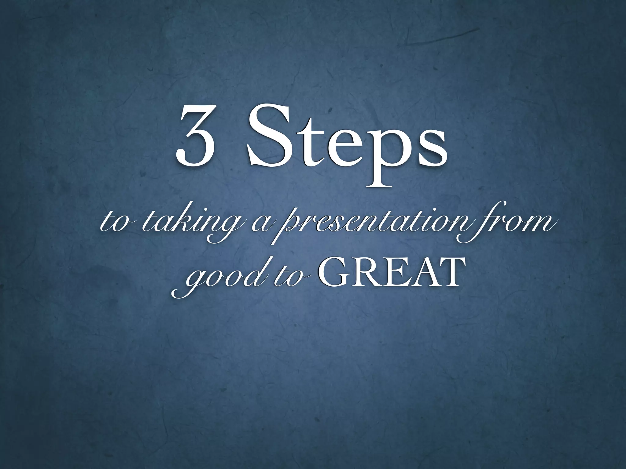 to taking a presentation from
good to GREAT
3 Steps
 