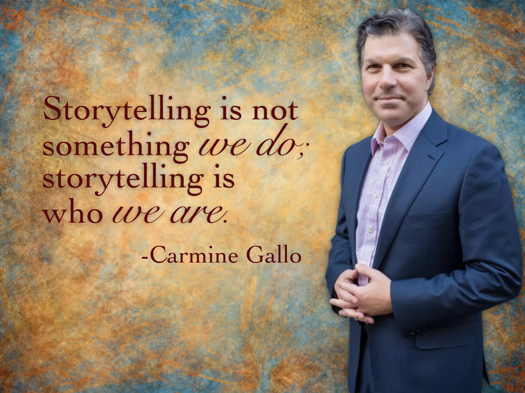 storytelling is
who we are.
Storytelling is not
something we do;
-Carmine Gallo
 