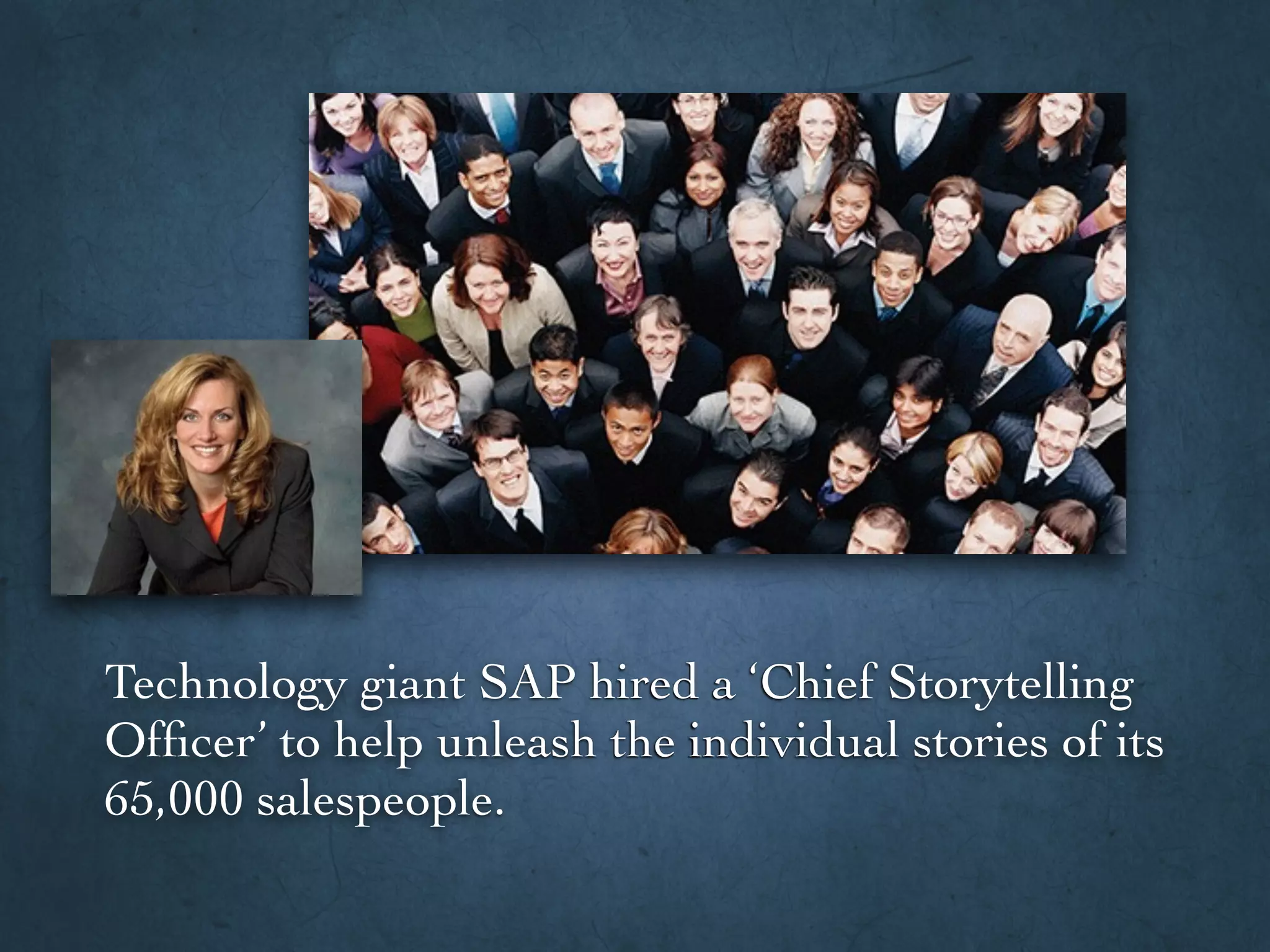 Technology giant SAP hired a ‘Chief Storytelling
Ofﬁcer’ to help unleash the individual stories of its
65,000 salespeople.
 