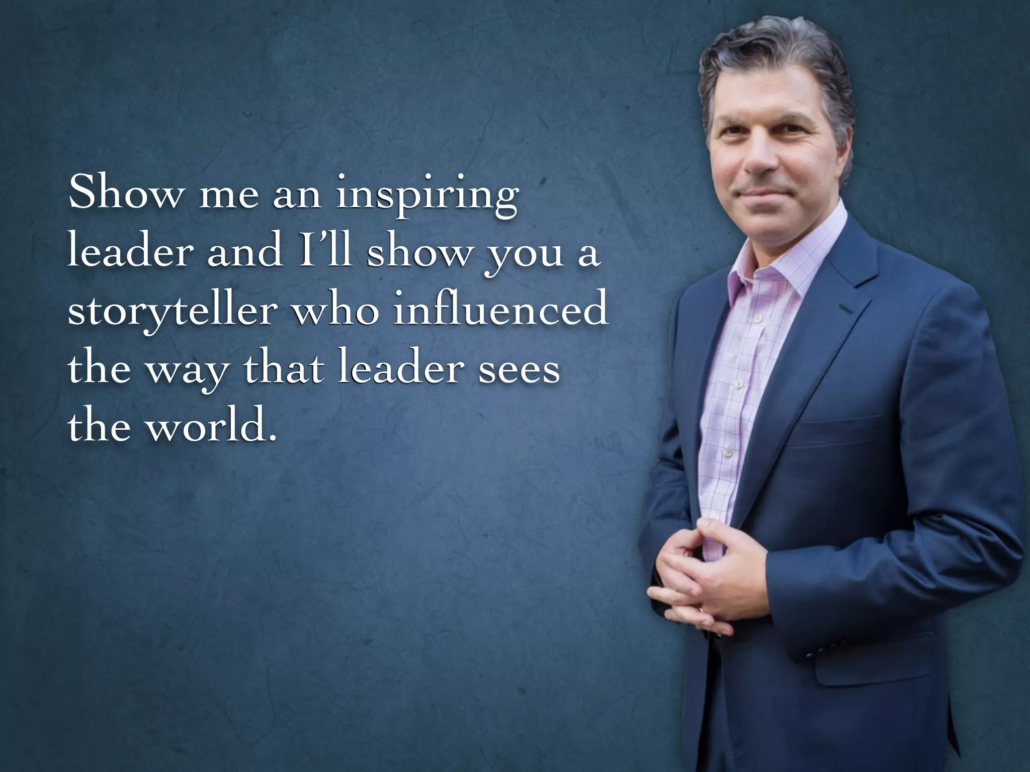 Show me an inspiring
leader and I’ll show you a
storyteller who inﬂuenced
the way that leader sees
the world.
 