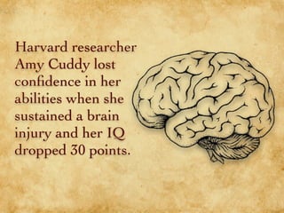 Harvard researcher
Amy Cuddy lost
conﬁdence in her
abilities when she
sustained a brain
injury and her IQ
dropped 30 points.
 