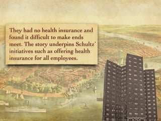 They had no health insurance and
found it difﬁcult to make ends
meet. The story underpins Schultz’
initiatives such as offering health
insurance for all employees.
 