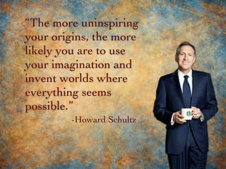 “The more uninspiring
your origins, the more
likely you are to use
your imagination and
invent worlds where
everything seems
possible.”
-Howard Schultz
 