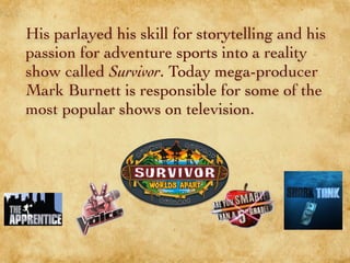 His parlayed his skill for storytelling and his
passion for adventure sports into a reality
show called Survivor. Today mega-producer
Mark Burnett is responsible for some of the
most popular shows on television.
 