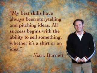 “My best skills have
always been storytelling
and pitching ideas. All
success begins with the
ability to sell something,
whether it’s a shirt or an
idea.”
– Mark Burnett
 