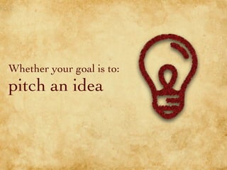 Whether your goal is to:
pitch an idea
 