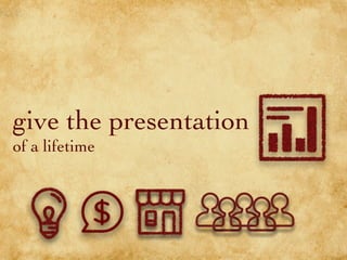 give the presentation
of a lifetime
 