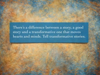 There’s a difference between a story, a good
story and a transformative one that moves
hearts and minds. Tell transformative stories.
 