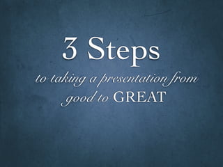 to taking a presentation from
good to GREAT
3 Steps
 