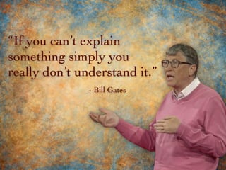 “If you can’t explain
something simply you
really don’t understand it.”
- Bill Gates
 