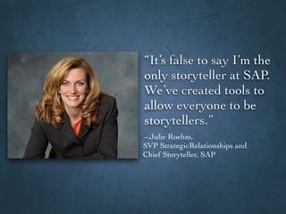 “It’s false to say I’m the
only storyteller at SAP.
We’ve created tools to
allow everyone to be
storytellers.”
– Julie Roehm,
SVP StrategicRelationships and
Chief Storyteller, SAP
 