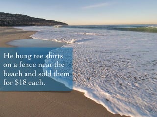 He hung tee shirts
on a fence near the
beach and sold them
for $18 each.
 