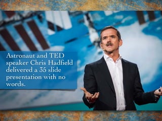 Astronaut and TED
speaker Chris Hadﬁeld
delivered a 35 slide
presentation with no
words.
 
