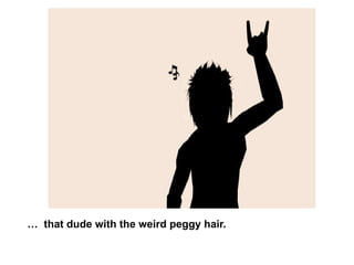…  that dude with the weird peggy hair. 