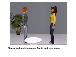 Clancy suddenly becomes Sadia and vice versa. 