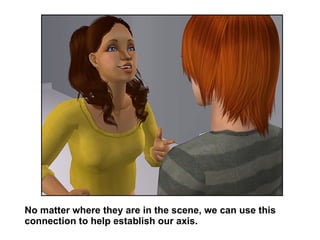 No matter where they are in the scene, we can use this connection to help establish our axis. 