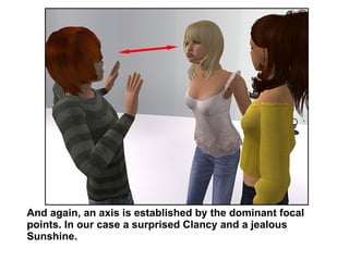 And again, an axis is established by the dominant focal points. In our case a surprised Clancy and a jealous Sunshine. 
