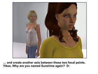 …  and create another axis between these two focal points. Yikes. Why are you named Sunshine again?  D: 