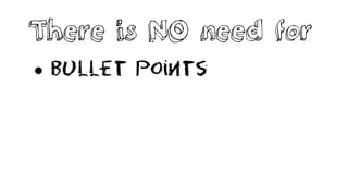 There is NO need for
 Bullet points
 