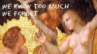 We know too much
We forget
 