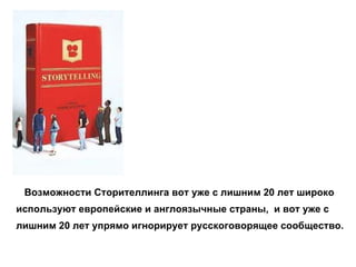 Возможности Сторителлинга вот уже с лишним 20 лет широко  используют европейские и англоязычные страны,  и вот уже с  лишним 20 лет упрямо игнорирует русскоговорящее сообщество.   