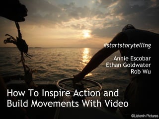 How To Inspire Action and Build Movements With Video #startstorytelling Annie Escobar Ethan Goldwater Rob Wu 