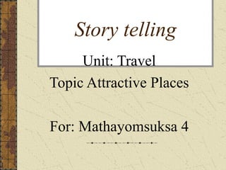 Story telling
Unit: Travel
Topic Attractive Places
For: Mathayomsuksa 4
 