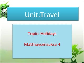 Unit:Travel
Topic: Holidays
Matthayomsuksa 4
 