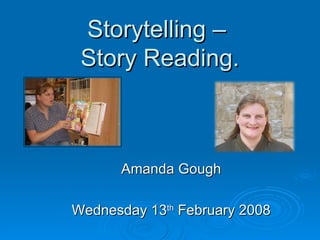 Storytelling –  Story Reading. Amanda Gough Wednesday 13 th  February 2008 