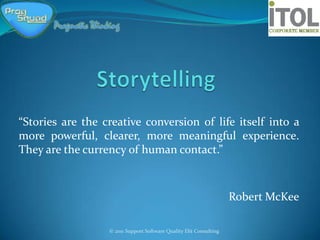 “Stories are the creative conversion of life itself into a
more powerful, clearer, more meaningful experience.
They are the currency of human contact.”



                                                                    Robert McKee

                  © 2011 Support Software Quality Elit Consulting
 