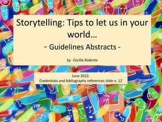 Storytelling: Tips to let us in your
world…
- Guidelines Abstracts -
by Cecilia Ruberto
June 2012.
Credentials and bibliography references slide n. 12
 