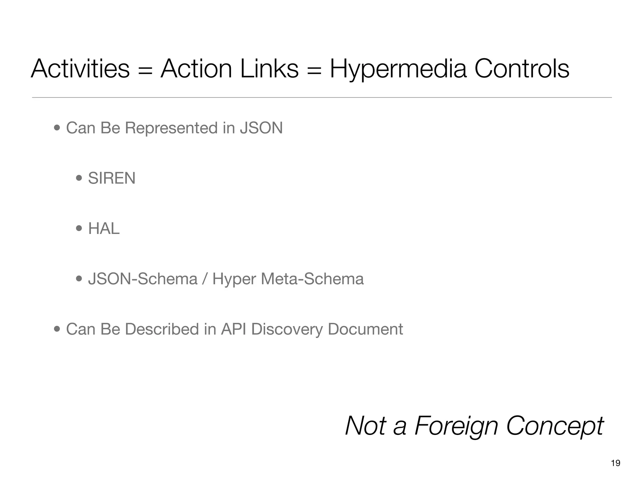 Activities = Action Links = Hypermedia Controls

 • Can Be Represented in JSON


   • SIREN


   • HAL


   • JSON-Schema / Hyper Meta-Schema


 • Can Be Described in API Discovery Document




                                     Not a Foreign Concept
                                                             19
 