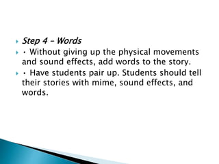  Step 4 – Words
 • Without giving up the physical movements
and sound effects, add words to the story.
 • Have students pair up. Students should tell
their stories with mime, sound effects, and
words.
 