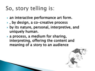  an interactive performance art form.
 , by design, a co-creative process
 by its nature, personal, interpretive, and
uniquely human.
 a process, a medium for sharing,
interpreting, offering the content and
meaning of a story to an audience
 