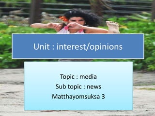 Unit : interest/opinions


       Topic : media
      Sub topic : news
     Matthayomsuksa 3
 