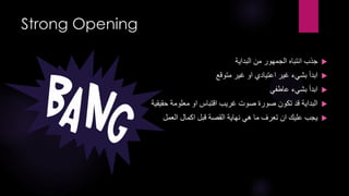 ‫‪Strong Opening‬‬
‫‪‬‬

‫جذب انتباه الجمهور من البداية‬

‫‪ ‬ابدأ بشيء غير اعتيادي او غير متوقع‬
‫‪‬‬

‫ابدأ بشيء عاطفي‬

‫‪‬‬

‫البداية قد تكون صورة صوت غريب اقتباس او معلومة حقيقية‬

‫‪‬‬

‫يجب عليك ان تعرف ما هي نهاية القصة قبل اكمال العمل‬

 