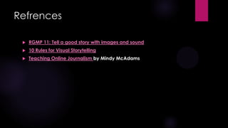 Refrences


RGMP 11: Tell a good story with images and sound



10 Rules for Visual Storytelling



Teaching Online Journalism by Mindy McAdams

 