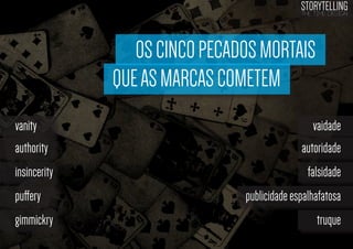 STORYTELLING
the time design

OS CINCO PECADOS MORTAIS
QUE AS MARCAS COMETEM
vanity
authority

vaidade
autoridade

insincerity

falsidade

puffery
gimmickry

publicidade espalhafatosa
truque

 