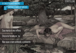 OS CINCO PECADOS MORTAIS
VAIDADE E O MITO DE NARCISO

1º

Sua marca é seu reflexo
Discurso focado no “eu”
Não ouve e nem entende o ambiente

STORYTELLING
the time design

 