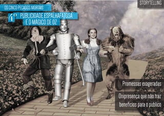 OS CINCO PECADOS MORTAIS

4º

STORYTELLING
the time design

PUBLICIDADE ESPALHAFATOSA
E O MÁGICO DE OZ

Promessas exageradas
Onipresença que não traz
beneficios para o publico

 