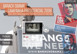 BARACK OBAMA
CAMPANHA PRESIDENCIALOS2008
TODOS JUNTOS TRABALHANDO DURO, PODEREMOS RESOLVER PROBLEMAS
moral

Perfeição
Plenitude

STORYTELLING
the time design

 