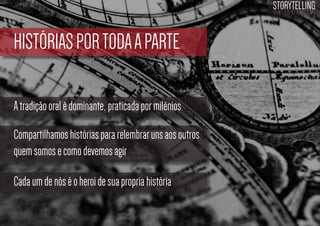 STORYTELLING
the time design

HISTÓRIAS POR TODA A PARTE
A tradição oral é dominante, praticada por milênios
Compartilhamos histórias para relembrar uns aos outros
quem somos e como devemos agir
Cada um de nós é o heroi de sua propria história

 