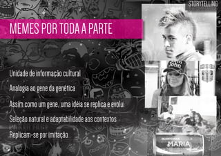 STORYTELLING
the time design

MEMES POR TODA A PARTE
Unidade de informação cultural
Analogia ao gene da genética
Assim como um gene, uma idéia se replica e evolui
Seleção natural e adaptabilidade aos contextos
Replicam-se por imitação

 