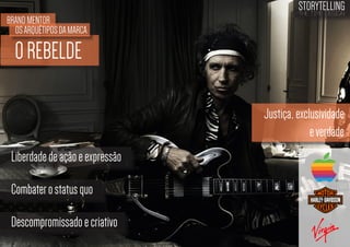 BRAND MENTOR
OS ARQUÉTIPOS DA MARCA

STORYTELLING
the time design

O REBELDE
Justiça, exclusividade
e verdade
Liberdade de ação e expressão
Combater o status quo
Descompromissado e criativo

 