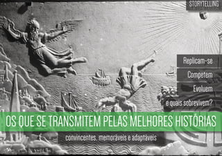 STORYTELLING
the time design

Replicam-se
Competem
Evoluem
e quais sobrevivem?

OS QUE SE TRANSMITEM PELAS MELHORES HISTÓRIAS
convincentes, memoráveis e adaptáveis

 