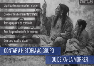 Significado não se mantem intacto

STORYTELLING
the time design

São continuamente reinterpretadas
Tem o propósito de persuadir
Esta é a grande missão do contador
Com uma escolha a fazer

CONTAR A HISTÓRIA AO GRUPO
OU DEIXA-LA MORRER

 