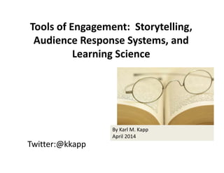 Twitter:@kkapp
Tools of Engagement:  Storytelling, 
Audience Response Systems, and 
Learning Science
By Karl M. Kapp
April 2014
 